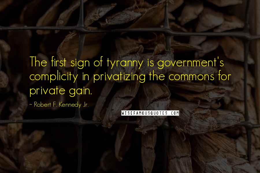 Robert F. Kennedy Jr. Quotes: The first sign of tyranny is government's complicity in privatizing the commons for private gain.