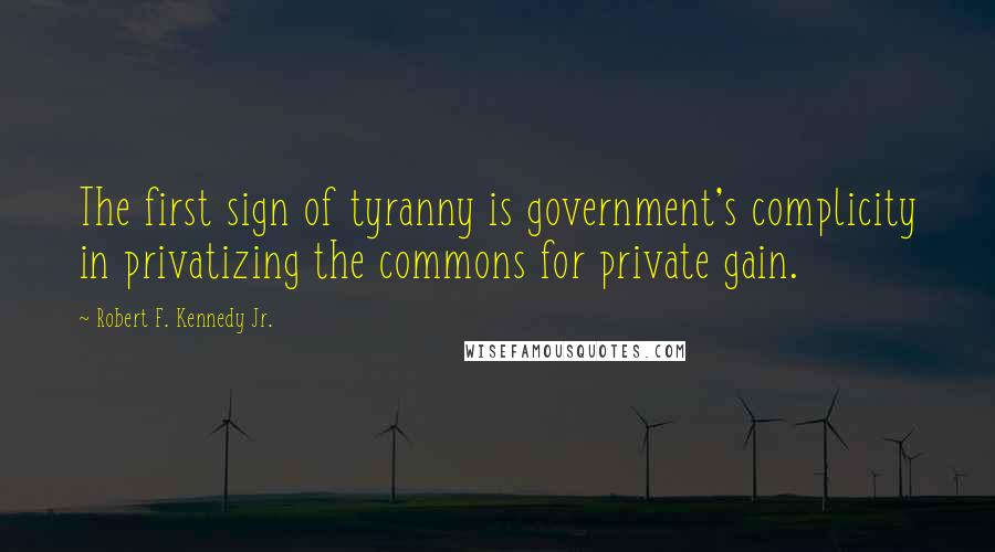 Robert F. Kennedy Jr. Quotes: The first sign of tyranny is government's complicity in privatizing the commons for private gain.