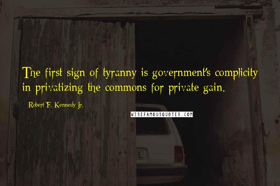 Robert F. Kennedy Jr. Quotes: The first sign of tyranny is government's complicity in privatizing the commons for private gain.