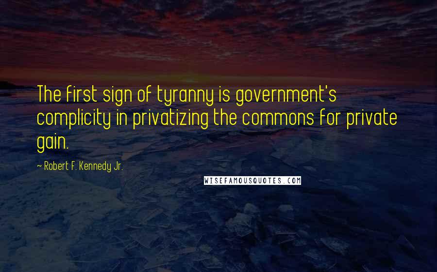 Robert F. Kennedy Jr. Quotes: The first sign of tyranny is government's complicity in privatizing the commons for private gain.