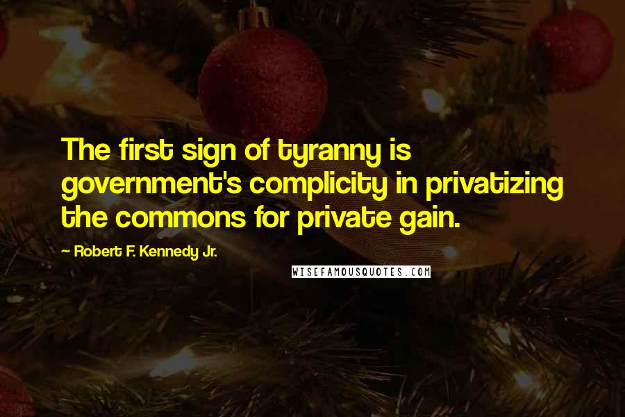 Robert F. Kennedy Jr. Quotes: The first sign of tyranny is government's complicity in privatizing the commons for private gain.