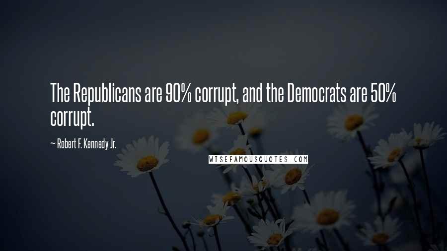 Robert F. Kennedy Jr. Quotes: The Republicans are 90% corrupt, and the Democrats are 50% corrupt.