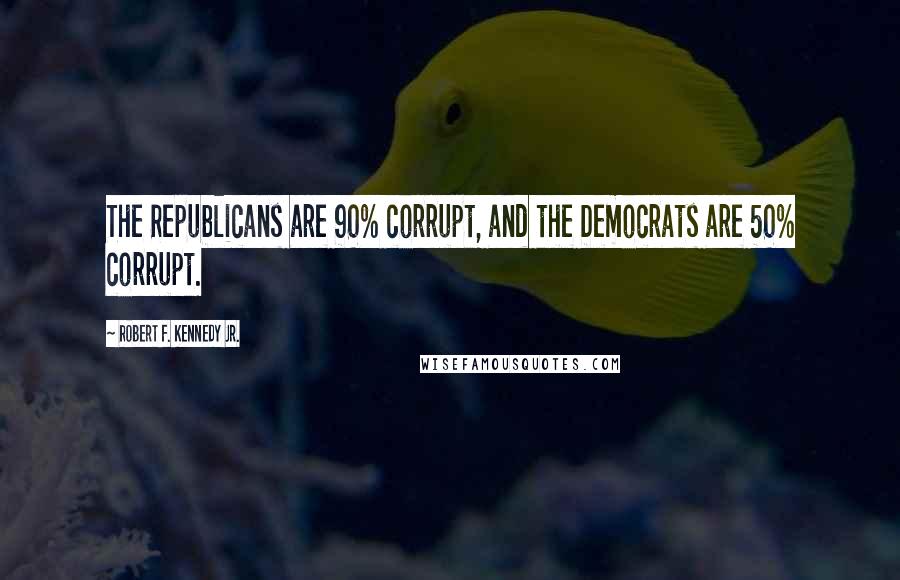 Robert F. Kennedy Jr. Quotes: The Republicans are 90% corrupt, and the Democrats are 50% corrupt.