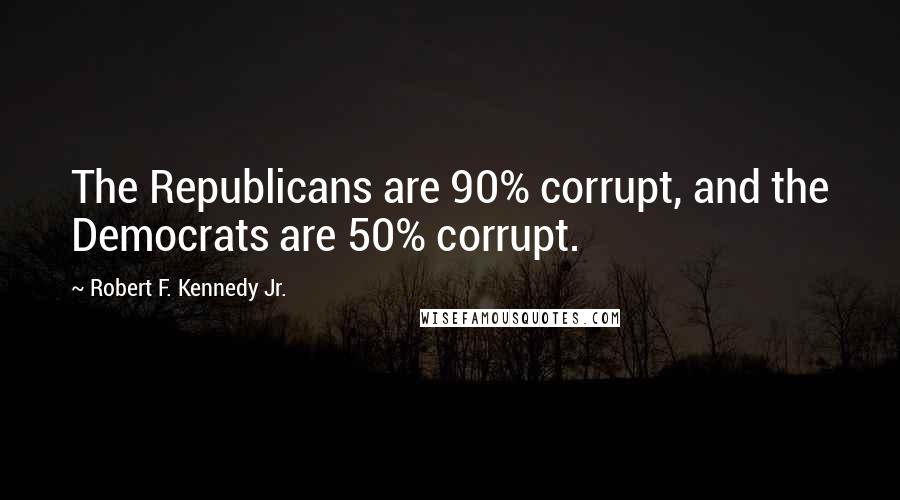 Robert F. Kennedy Jr. Quotes: The Republicans are 90% corrupt, and the Democrats are 50% corrupt.