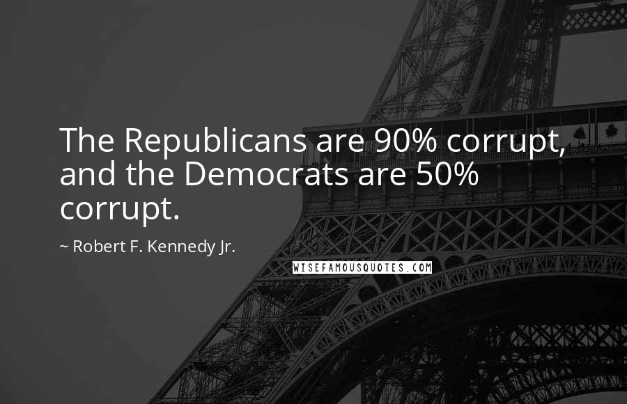 Robert F. Kennedy Jr. Quotes: The Republicans are 90% corrupt, and the Democrats are 50% corrupt.