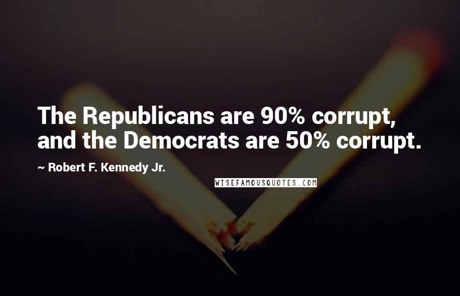 Robert F. Kennedy Jr. Quotes: The Republicans are 90% corrupt, and the Democrats are 50% corrupt.