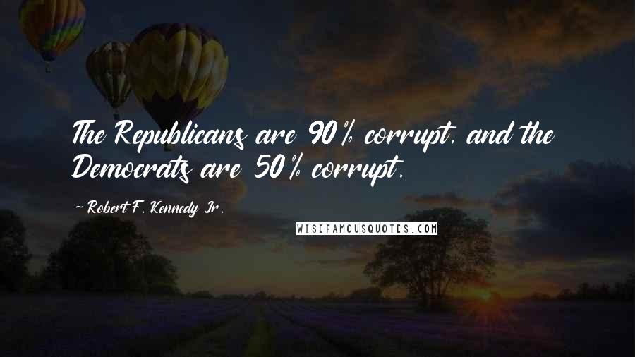 Robert F. Kennedy Jr. Quotes: The Republicans are 90% corrupt, and the Democrats are 50% corrupt.