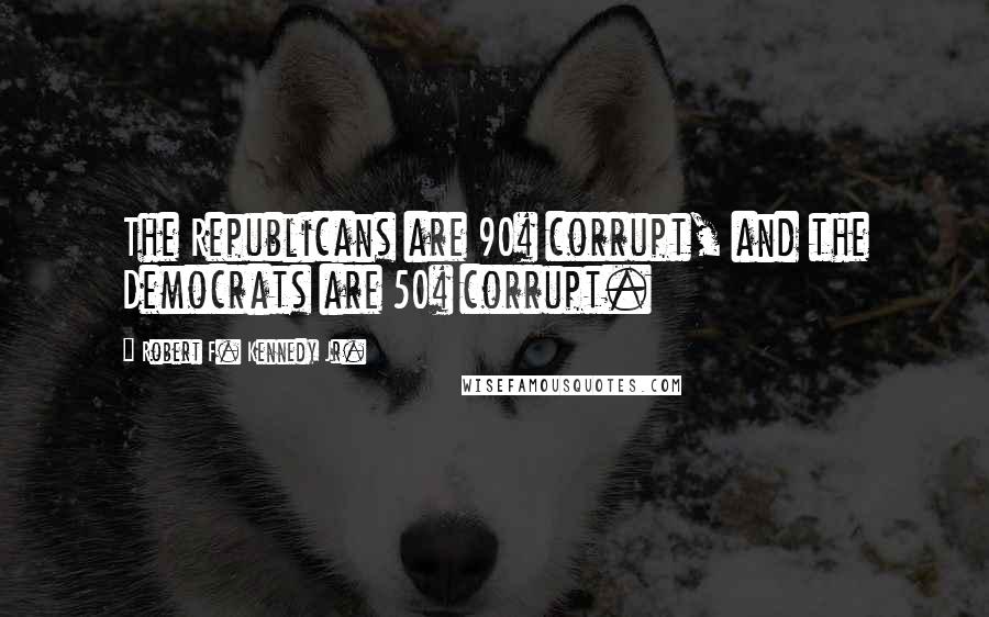 Robert F. Kennedy Jr. Quotes: The Republicans are 90% corrupt, and the Democrats are 50% corrupt.