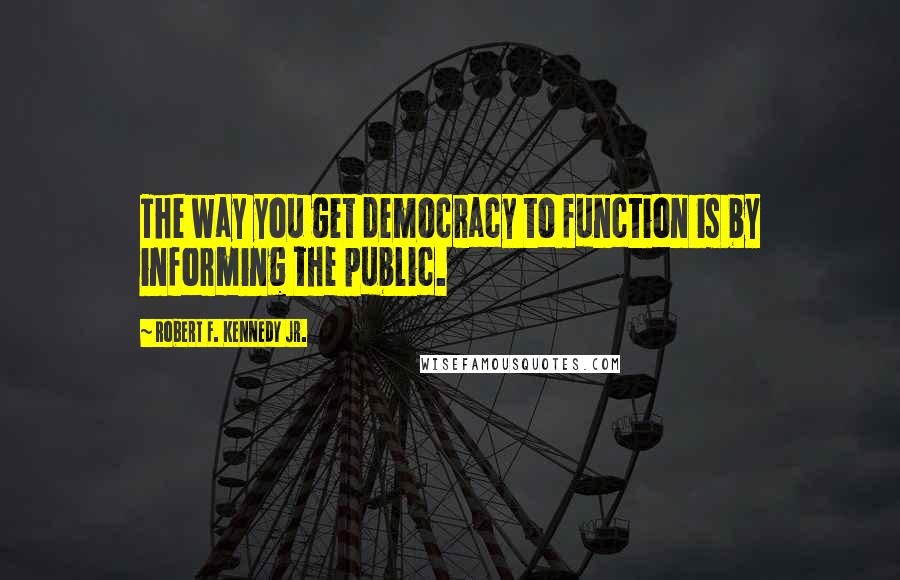 Robert F. Kennedy Jr. Quotes: The way you get democracy to function is by informing the public.