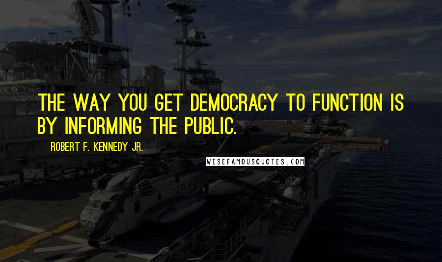 Robert F. Kennedy Jr. Quotes: The way you get democracy to function is by informing the public.