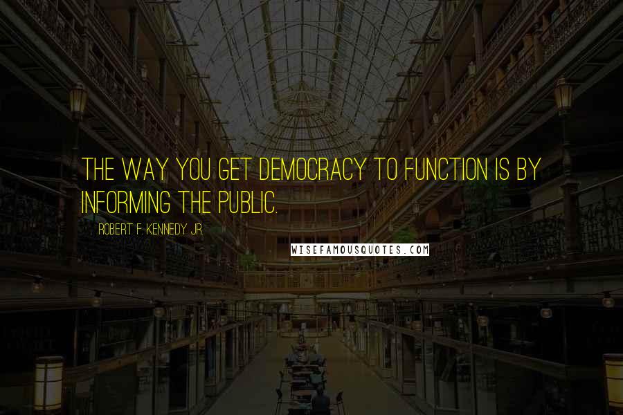 Robert F. Kennedy Jr. Quotes: The way you get democracy to function is by informing the public.