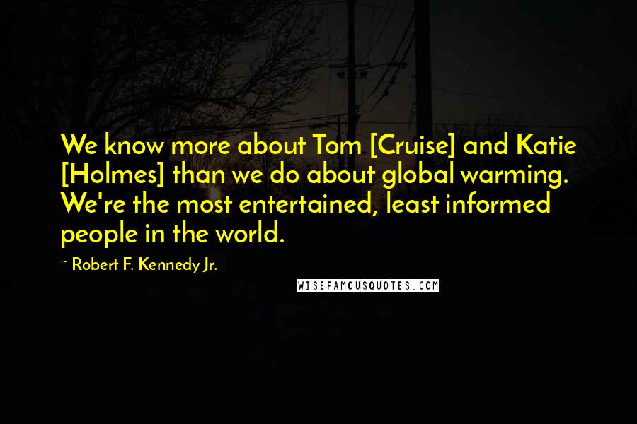 Robert F. Kennedy Jr. Quotes: We know more about Tom [Cruise] and Katie [Holmes] than we do about global warming. We're the most entertained, least informed people in the world.