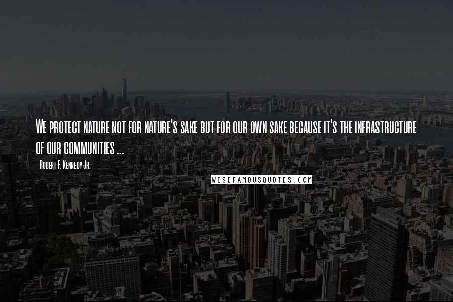 Robert F. Kennedy Jr. Quotes: We protect nature not for nature's sake but for our own sake because it's the infrastructure of our communities ...