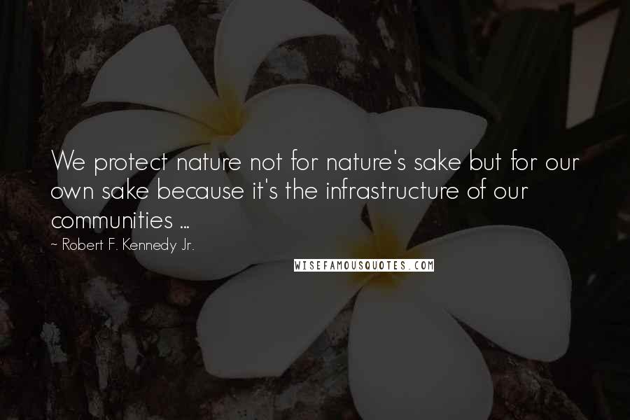 Robert F. Kennedy Jr. Quotes: We protect nature not for nature's sake but for our own sake because it's the infrastructure of our communities ...