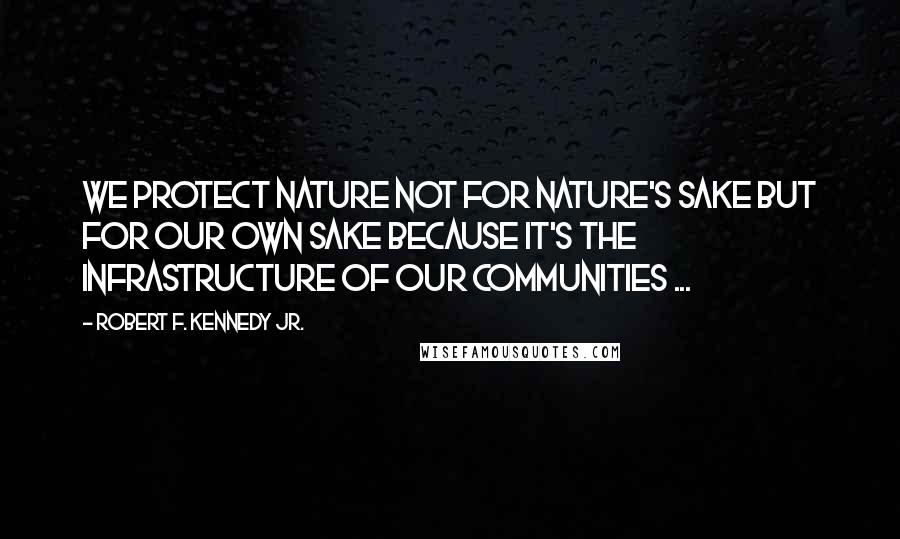 Robert F. Kennedy Jr. Quotes: We protect nature not for nature's sake but for our own sake because it's the infrastructure of our communities ...