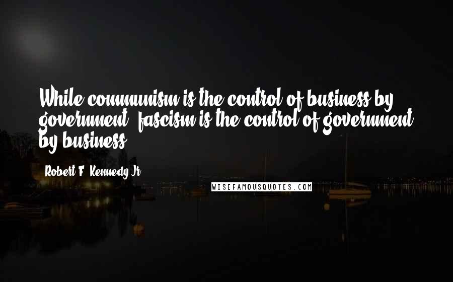 Robert F. Kennedy Jr. Quotes: While communism is the control of business by government, fascism is the control of government by business,
