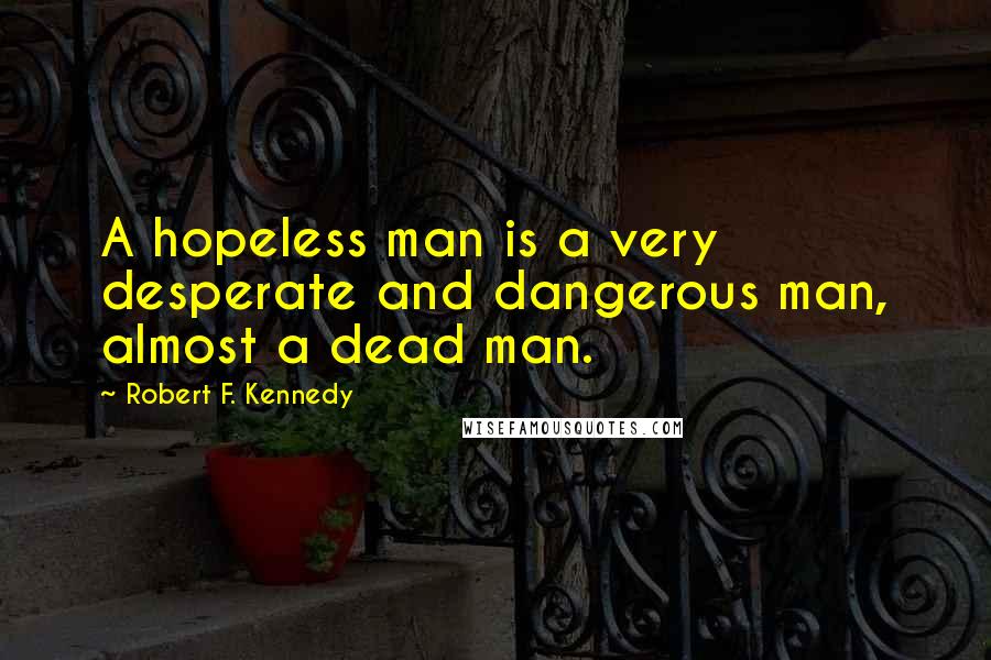 Robert F. Kennedy Quotes: A hopeless man is a very desperate and dangerous man, almost a dead man.