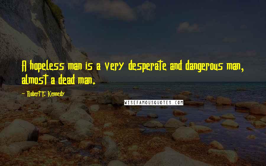 Robert F. Kennedy Quotes: A hopeless man is a very desperate and dangerous man, almost a dead man.