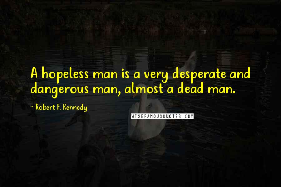 Robert F. Kennedy Quotes: A hopeless man is a very desperate and dangerous man, almost a dead man.