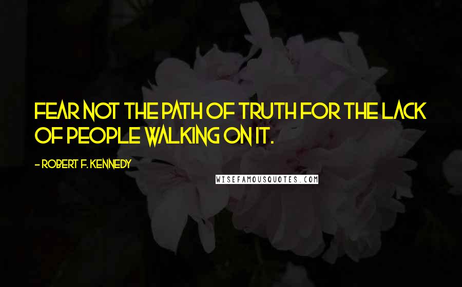 Robert F. Kennedy Quotes: Fear not the path of Truth for the lack of People walking on it.