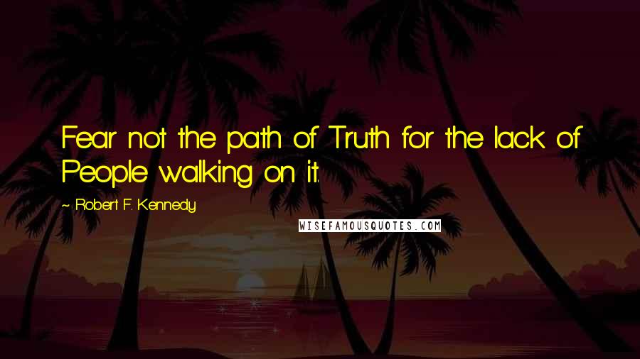 Robert F. Kennedy Quotes: Fear not the path of Truth for the lack of People walking on it.