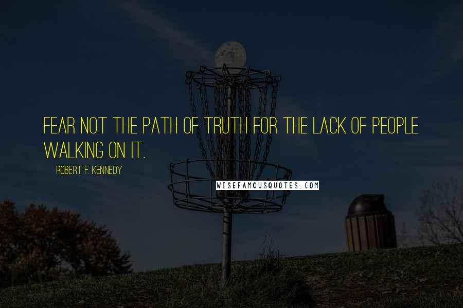 Robert F. Kennedy Quotes: Fear not the path of Truth for the lack of People walking on it.