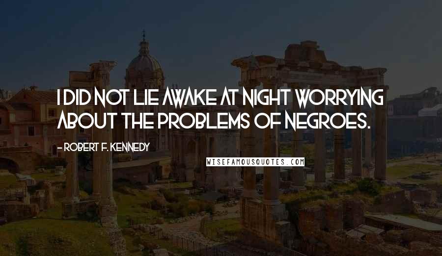 Robert F. Kennedy Quotes: I did not lie awake at night worrying about the problems of Negroes.
