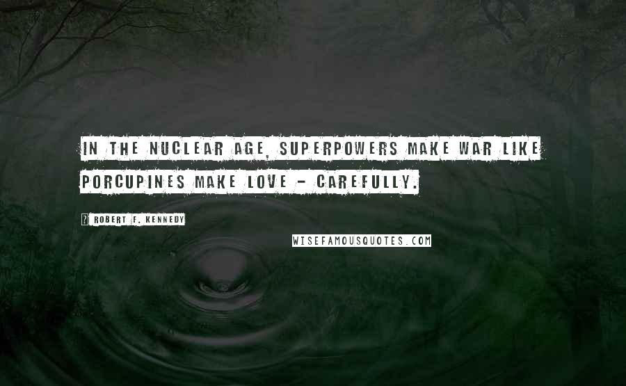Robert F. Kennedy Quotes: In the nuclear age, superpowers make war like porcupines make love - carefully.