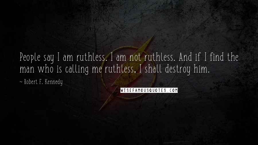 Robert F. Kennedy Quotes: People say I am ruthless. I am not ruthless. And if I find the man who is calling me ruthless, I shall destroy him.