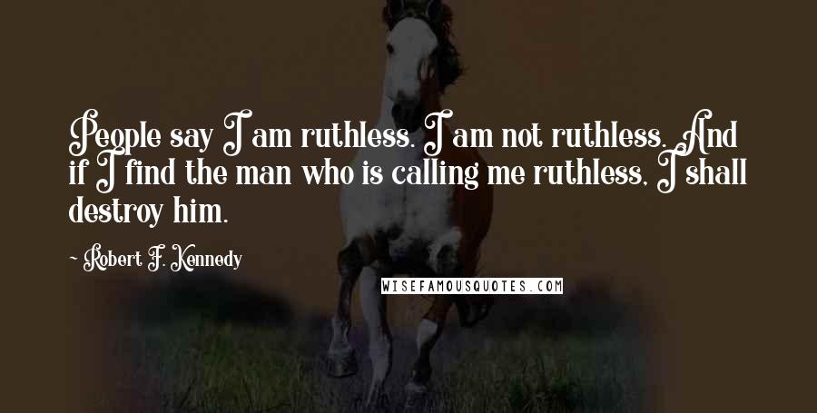 Robert F. Kennedy Quotes: People say I am ruthless. I am not ruthless. And if I find the man who is calling me ruthless, I shall destroy him.