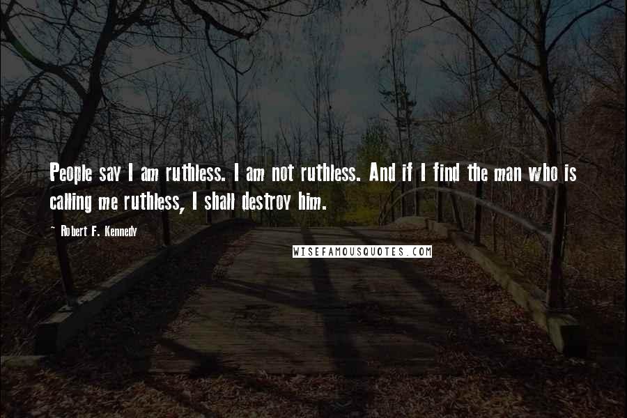 Robert F. Kennedy Quotes: People say I am ruthless. I am not ruthless. And if I find the man who is calling me ruthless, I shall destroy him.
