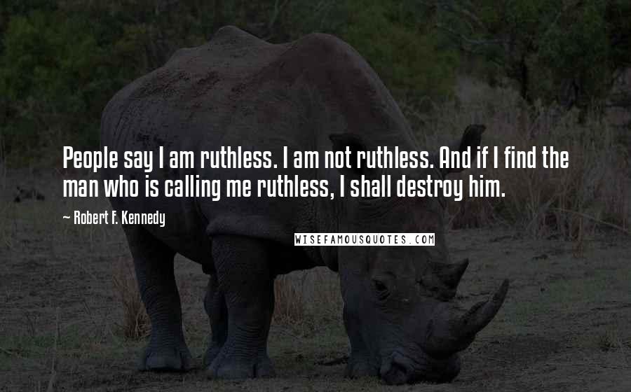 Robert F. Kennedy Quotes: People say I am ruthless. I am not ruthless. And if I find the man who is calling me ruthless, I shall destroy him.