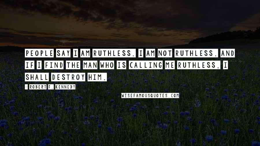 Robert F. Kennedy Quotes: People say I am ruthless. I am not ruthless. And if I find the man who is calling me ruthless, I shall destroy him.