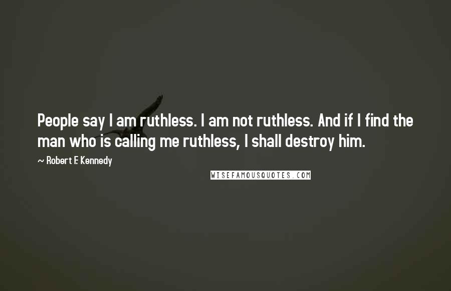 Robert F. Kennedy Quotes: People say I am ruthless. I am not ruthless. And if I find the man who is calling me ruthless, I shall destroy him.