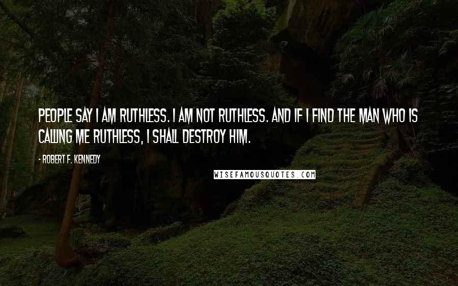 Robert F. Kennedy Quotes: People say I am ruthless. I am not ruthless. And if I find the man who is calling me ruthless, I shall destroy him.