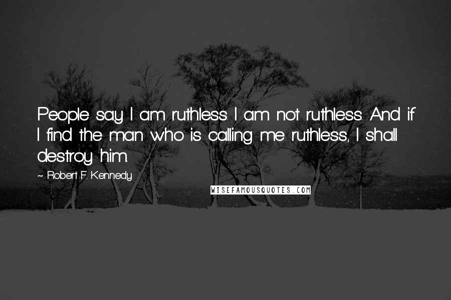 Robert F. Kennedy Quotes: People say I am ruthless. I am not ruthless. And if I find the man who is calling me ruthless, I shall destroy him.