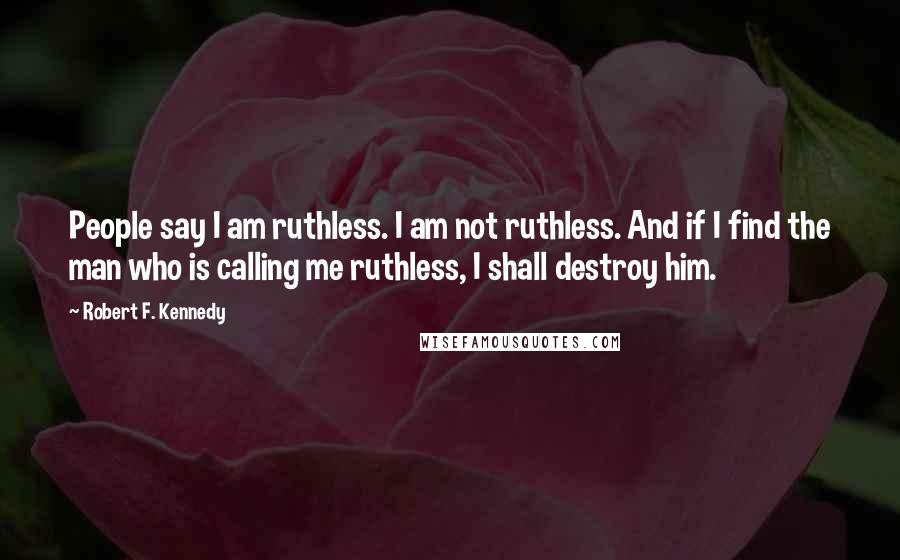 Robert F. Kennedy Quotes: People say I am ruthless. I am not ruthless. And if I find the man who is calling me ruthless, I shall destroy him.