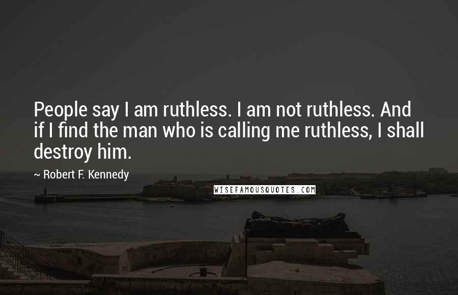 Robert F. Kennedy Quotes: People say I am ruthless. I am not ruthless. And if I find the man who is calling me ruthless, I shall destroy him.