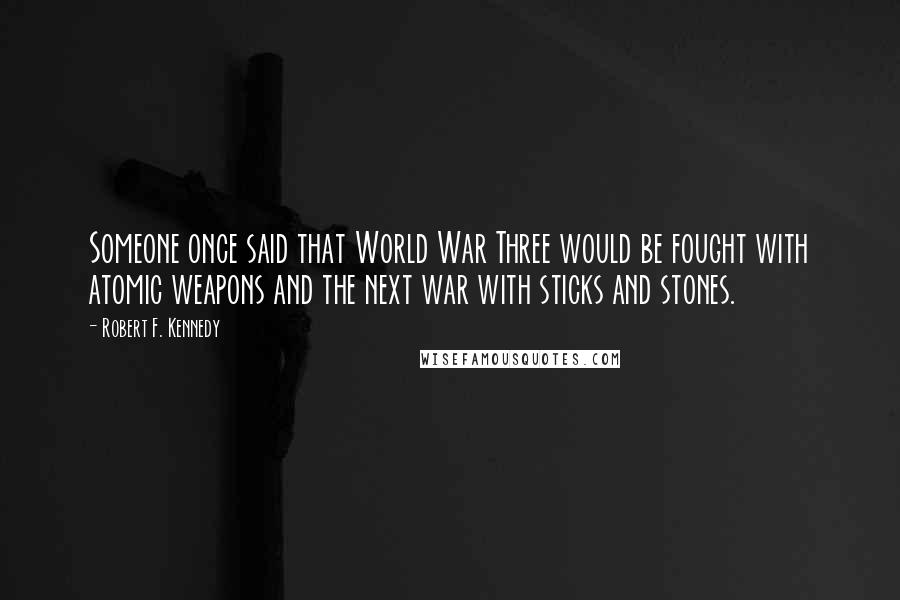 Robert F. Kennedy Quotes: Someone once said that World War Three would be fought with atomic weapons and the next war with sticks and stones.