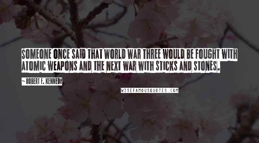Robert F. Kennedy Quotes: Someone once said that World War Three would be fought with atomic weapons and the next war with sticks and stones.