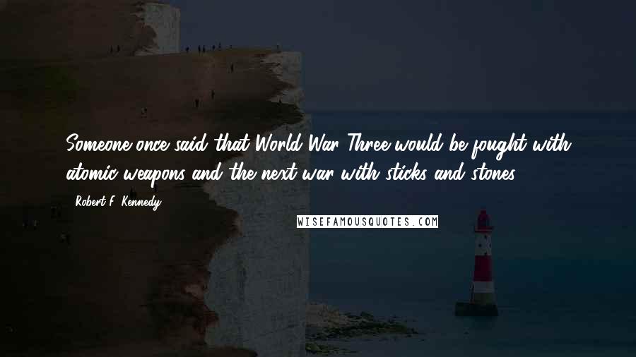 Robert F. Kennedy Quotes: Someone once said that World War Three would be fought with atomic weapons and the next war with sticks and stones.