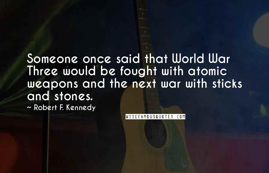 Robert F. Kennedy Quotes: Someone once said that World War Three would be fought with atomic weapons and the next war with sticks and stones.