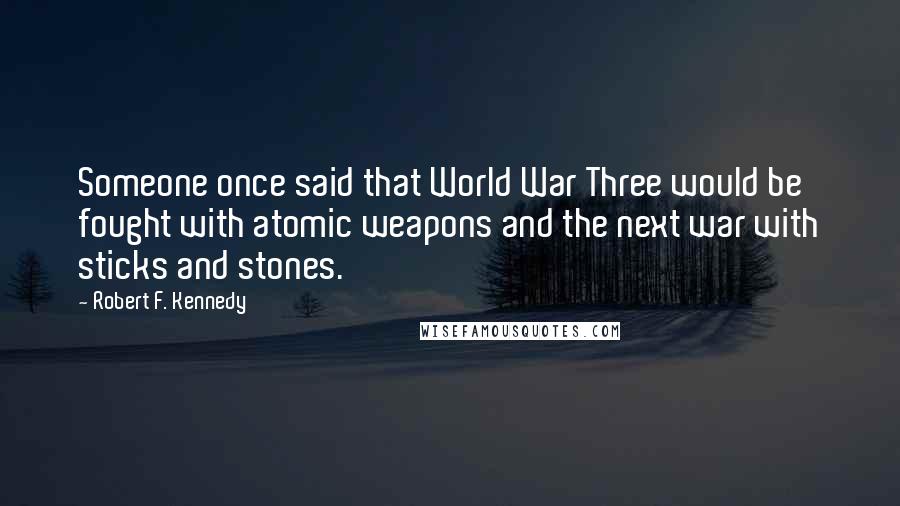 Robert F. Kennedy Quotes: Someone once said that World War Three would be fought with atomic weapons and the next war with sticks and stones.