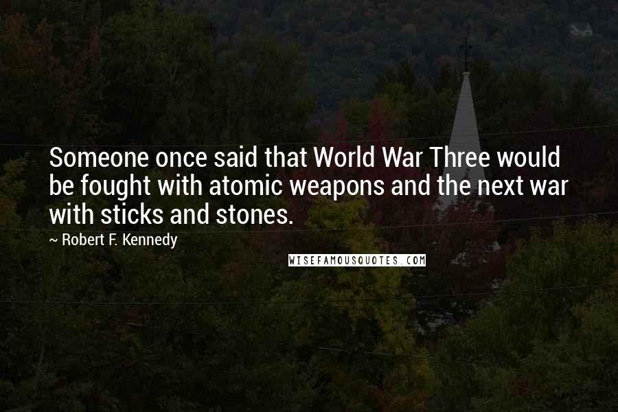 Robert F. Kennedy Quotes: Someone once said that World War Three would be fought with atomic weapons and the next war with sticks and stones.