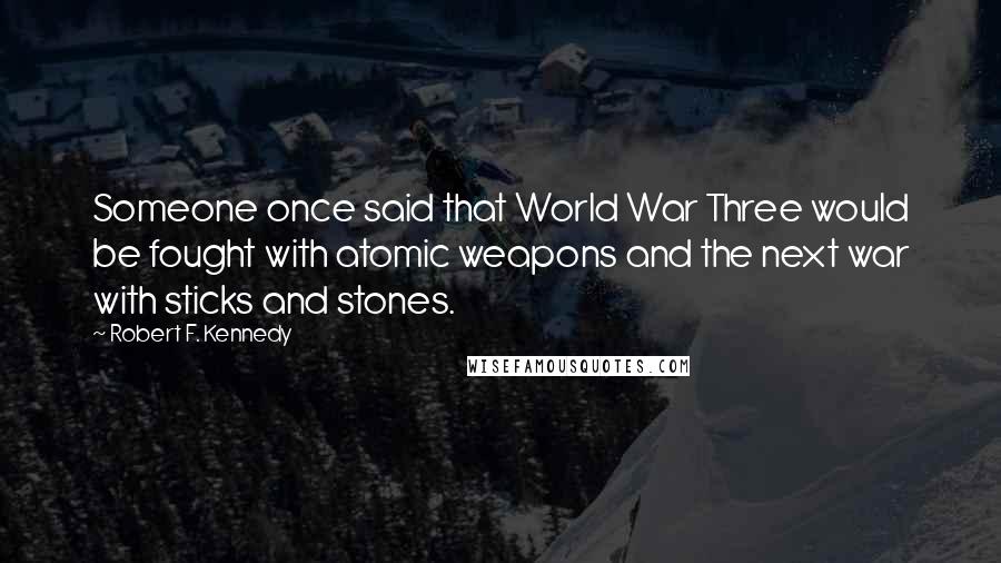 Robert F. Kennedy Quotes: Someone once said that World War Three would be fought with atomic weapons and the next war with sticks and stones.