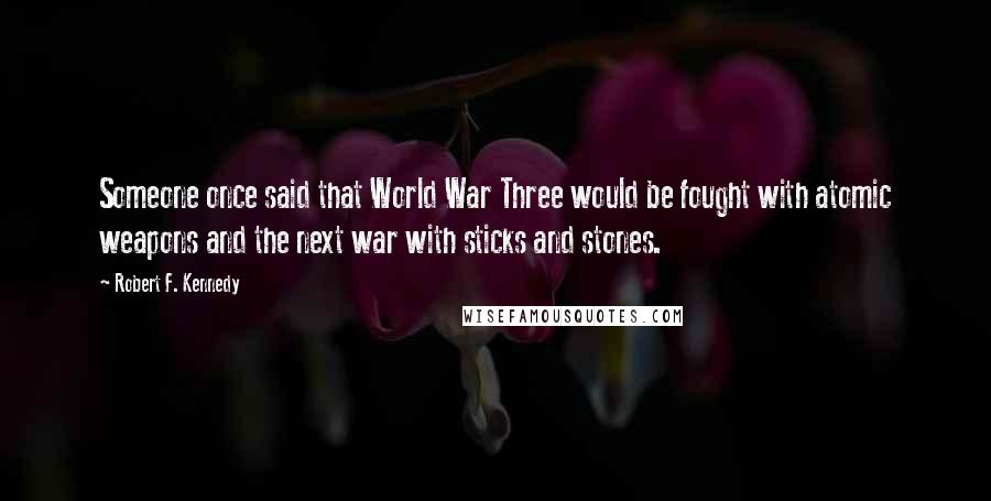 Robert F. Kennedy Quotes: Someone once said that World War Three would be fought with atomic weapons and the next war with sticks and stones.