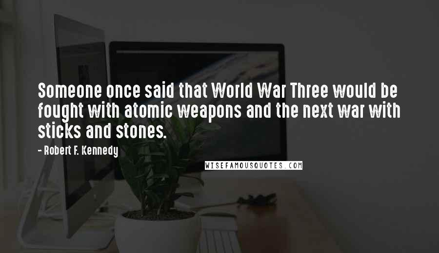 Robert F. Kennedy Quotes: Someone once said that World War Three would be fought with atomic weapons and the next war with sticks and stones.