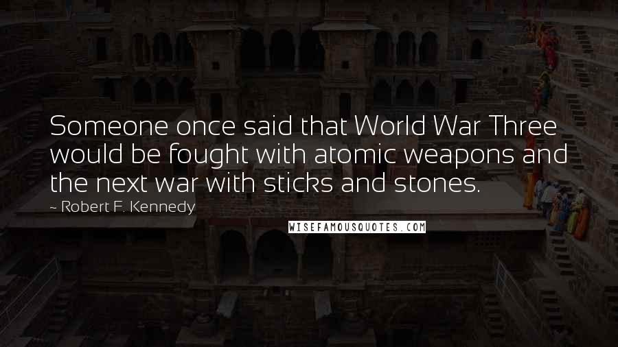 Robert F. Kennedy Quotes: Someone once said that World War Three would be fought with atomic weapons and the next war with sticks and stones.