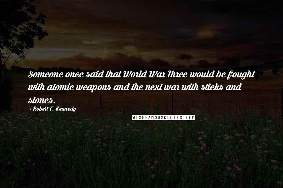 Robert F. Kennedy Quotes: Someone once said that World War Three would be fought with atomic weapons and the next war with sticks and stones.