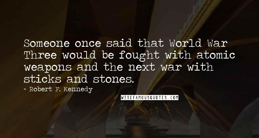 Robert F. Kennedy Quotes: Someone once said that World War Three would be fought with atomic weapons and the next war with sticks and stones.